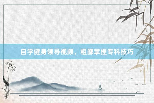 自学健身领导视频,粗鄙掌捏专科技巧