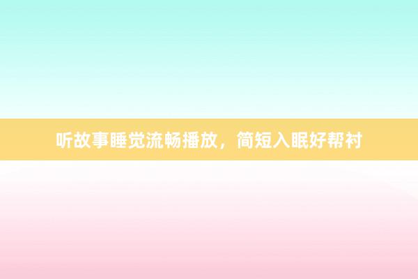 听故事睡觉流畅播放，简短入眠好帮衬