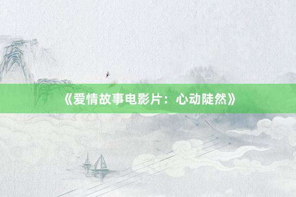 《爱情故事电影片：心动陡然》