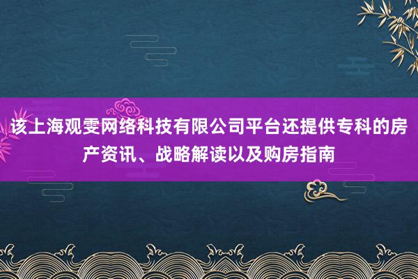 该上海观雯网络科技有限公司平台还提供专科的房产资讯、战略解读以及购房指南